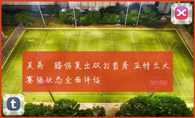 吴易昺膝伤复出双打首秀 亚特兰大赛场状态全面评估