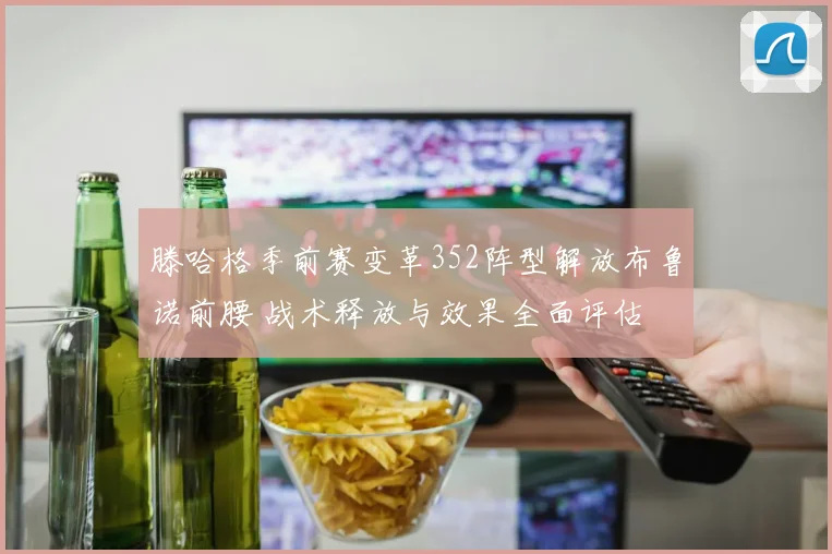 滕哈格季前赛变革352阵型解放布鲁诺前腰 战术释放与效果全面评估