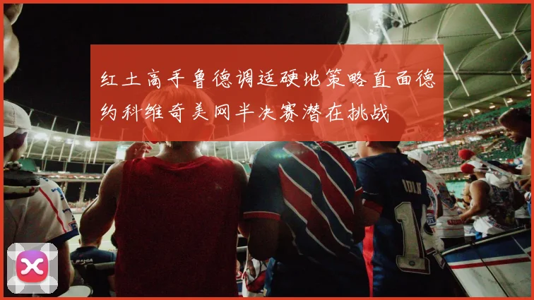 红土高手鲁德调适硬地策略直面德约科维奇美网半决赛潜在挑战