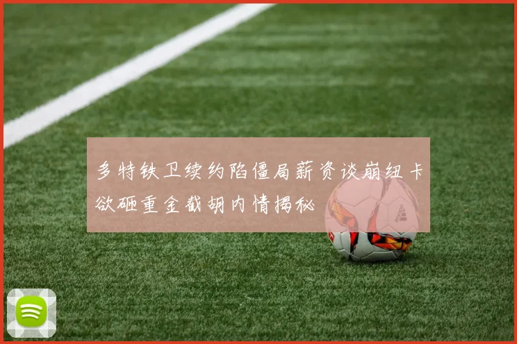 多特铁卫续约陷僵局薪资谈崩纽卡欲砸重金截胡内情揭秘