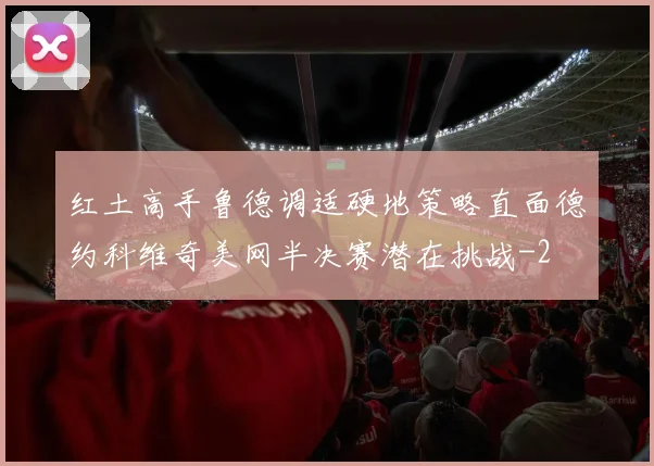 红土高手鲁德调适硬地策略直面德约科维奇美网半决赛潜在挑战