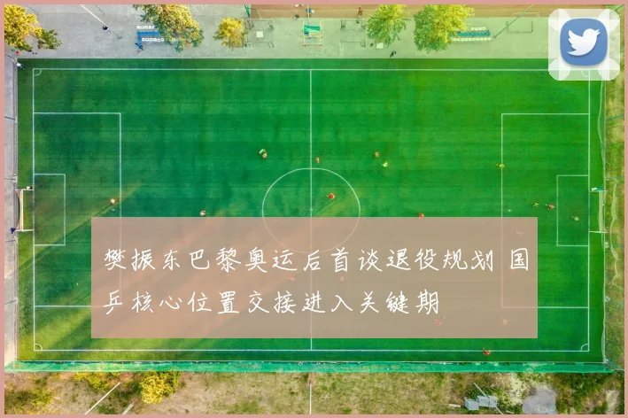 樊振东巴黎奥运后首谈退役规划 国乒核心位置交接进入关键期