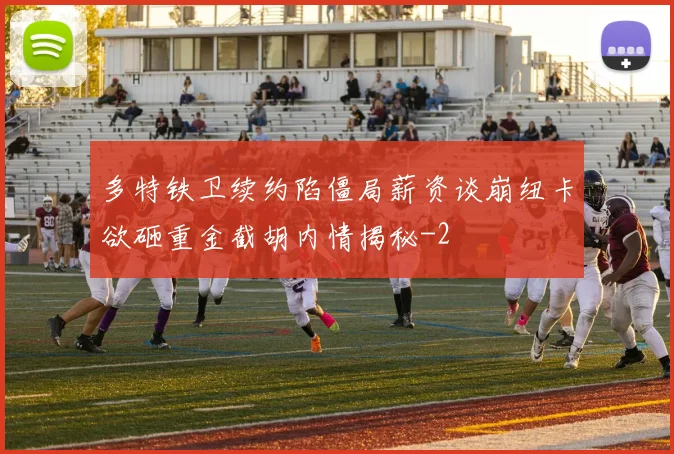 多特铁卫续约陷僵局薪资谈崩纽卡欲砸重金截胡内情揭秘