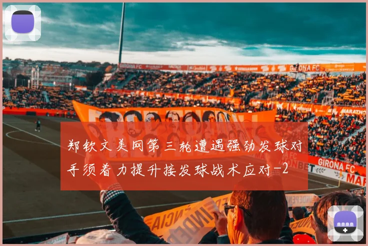 郑钦文美网第三轮遭遇强劲发球对手须着力提升接发球战术应对